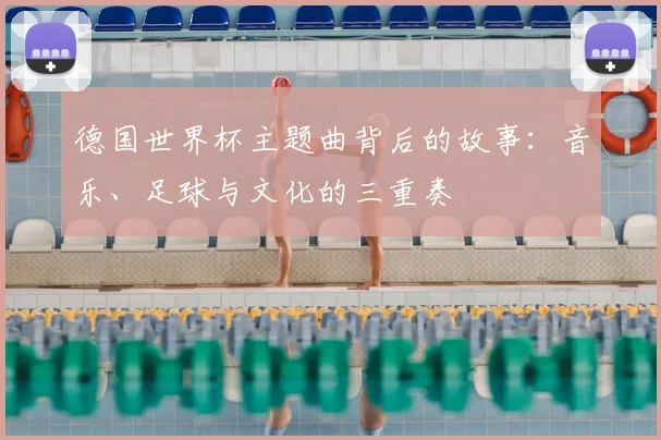 德国世界杯主题曲背后的故事:音乐、足球与文化的三重奏