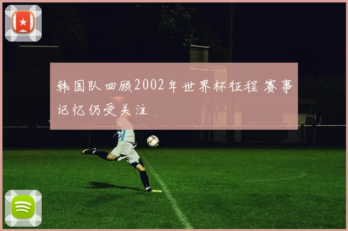 韩国队回顾2002年世界杯征程 赛事记忆仍受关注