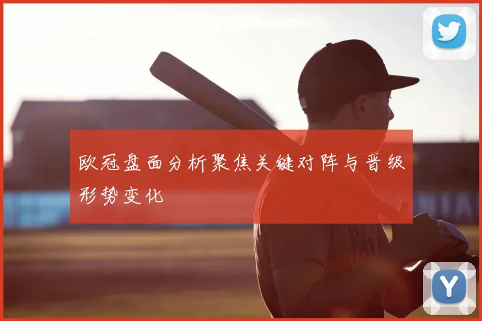 欧冠盘面分析聚焦关键对阵与晋级形势变化