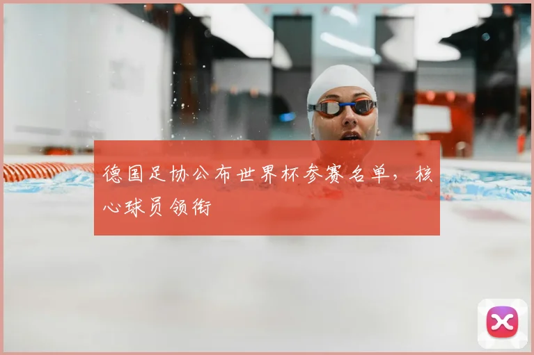 德国足协公布世界杯参赛名单,核心球员领衔