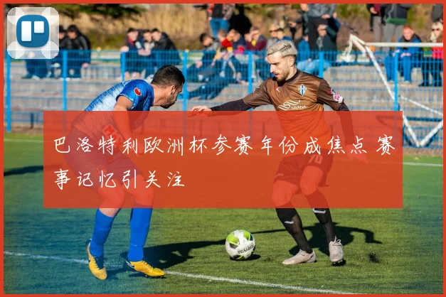 巴洛特利欧洲杯参赛年份成焦点 赛事记忆引关注