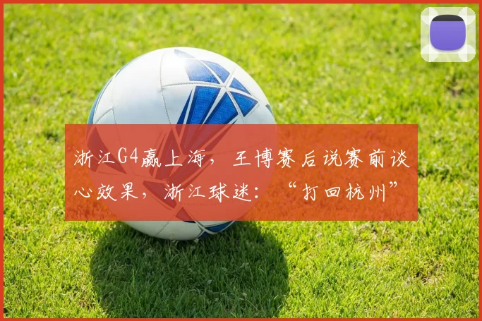 浙江G4赢上海,王博赛后说赛前谈心效果,浙江球迷:“打回杭州”