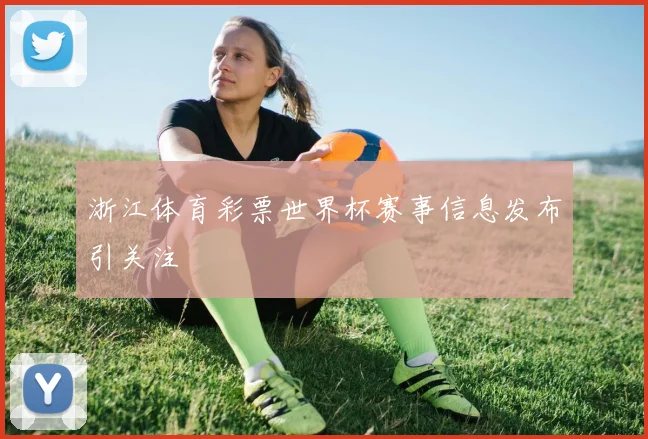 浙江体育彩票世界杯赛事信息发布引关注