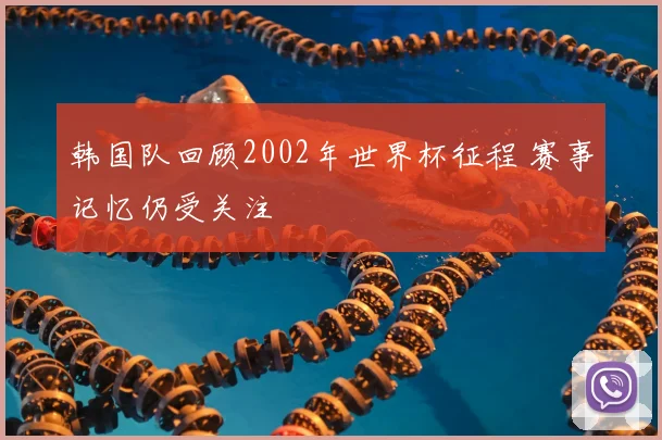 韩国队回顾2002年世界杯征程 赛事记忆仍受关注