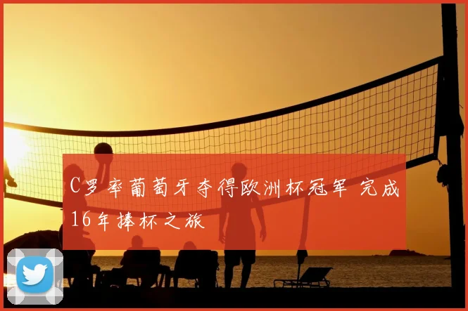 C罗率葡萄牙夺得欧洲杯冠军 完成16年捧杯之旅