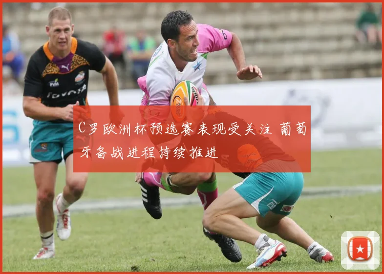 C罗欧洲杯预选赛表现受关注 葡萄牙备战进程持续推进