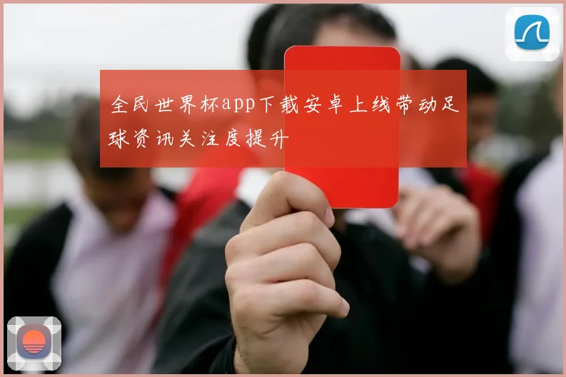 全民世界杯app下载安卓上线带动足球资讯关注度提升